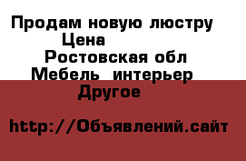 Продам новую люстру › Цена ­ 11 000 - Ростовская обл. Мебель, интерьер » Другое   